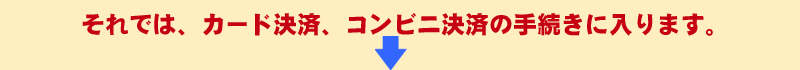 ここからカード決済、コンビニ決済の手続きです。